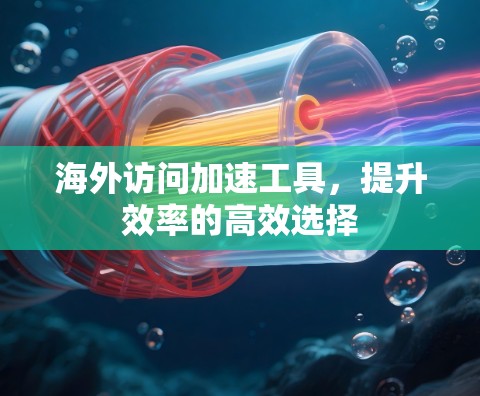 海外访问加速工具,提升效率的高效选择 海外访问加速工具,提升效率的高效选择