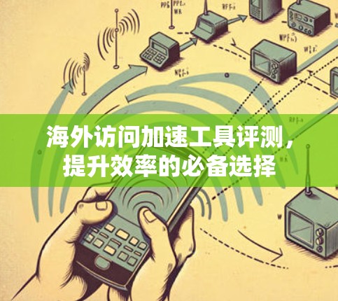 海外访问加速工具评测，提升效率的必备选择