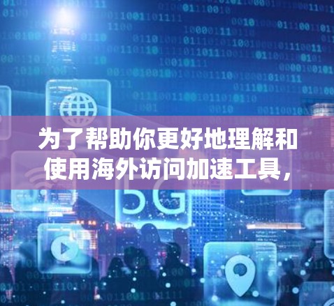 为了帮助你更好地理解和使用海外访问加速工具,以下是一个系统化的指南 为了帮助你更好地理解和使用海外访问加速工具,以下是一个系统化的指南