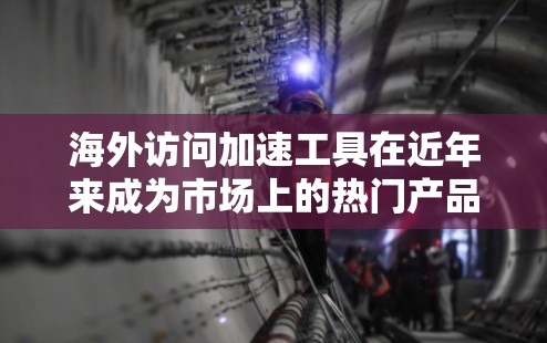 海外访问加速工具在近年来成为市场上的热门产品,用户通常会对这些工具的性能、功能和效果进行测试和评估。以下是一些常见的海外访问加速工具,以及它们在海外访问中的表现和测试报告 海外访问加速工具在近年来成为市场上的热门产品,用户通常会对这些工具的性能、功能和效果进行测试和评估。以下是一些常见的海外访问加速工具,以及它们在海外访问中的表现和测试报告