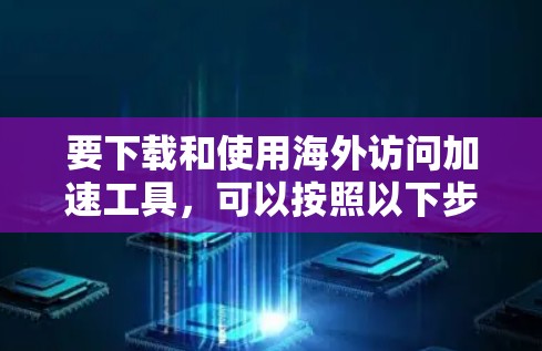 要下载和使用海外访问加速工具,可以按照以下步骤进行 要下载和使用海外访问加速工具,可以按照以下步骤进行