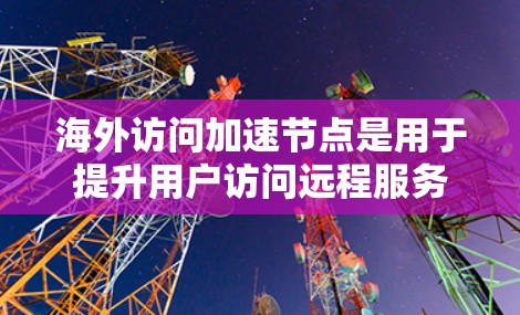 海外访问加速节点是用于提升用户访问远程服务器效率的服务器,主要功能包括缓存数据、性能监控和安全措施。以下是对海外访问加速节点的分析和解决方案 海外访问加速节点是用于提升用户访问远程服务器效率的服务器,主要功能包括缓存数据、性能监控和安全措施。以下是对海外访问加速节点的分析和解决方案