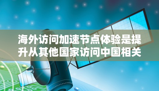 海外访问加速节点体验是提升从其他国家访问中国相关节点效率的重要方面。以下是一些关键点和建议，帮助您优化这一过程