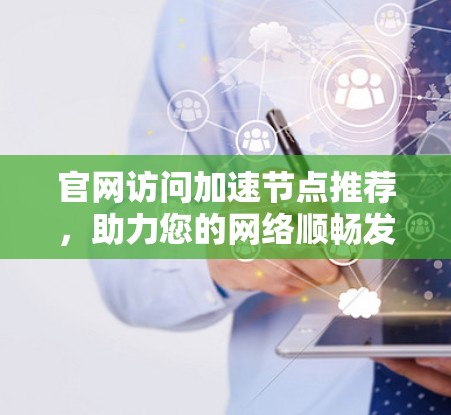 官网访问加速节点推荐,助力您的网络顺畅发展 官网访问加速节点推荐,助力您的网络顺畅发展
