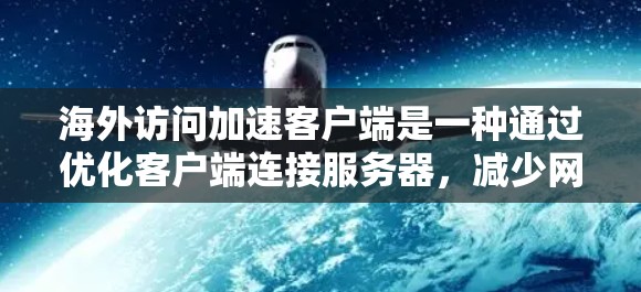 海外访问加速客户端是一种通过优化客户端连接服务器，减少网络延迟和加载时间的技术，广泛应用于Web开发和移动应用开发。以下是实现海外访问加速客户端的步骤和考虑因素