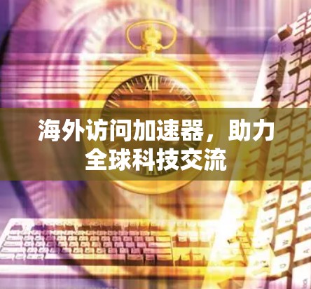 海外访问加速器，助力全球科技交流