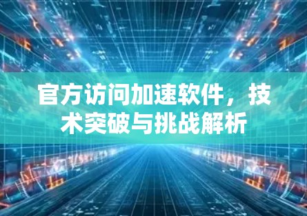 官方访问加速软件,技术突破与挑战解析 官方访问加速软件,技术突破与挑战解析