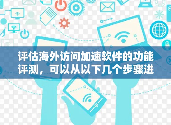 评估海外访问加速软件的功能评测,可以从以下几个步骤进行 评估海外访问加速软件的功能评测,可以从以下几个步骤进行