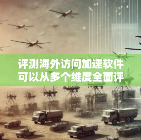 评测海外访问加速软件可以从多个维度全面评估其性能和效率。以下是对该评测过程的总结和推荐