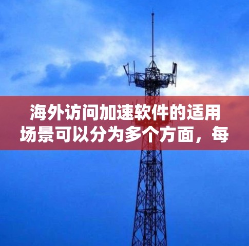 海外访问加速软件的适用场景可以分为多个方面，每个场景下都有具体的应用情况和用户需求。以下是对这些场景的系统性分析