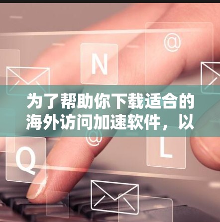 为了帮助你下载适合的海外访问加速软件,以下是一些步骤性的建议和推荐 为了帮助你下载适合的海外访问加速软件,以下是一些步骤性的建议和推荐