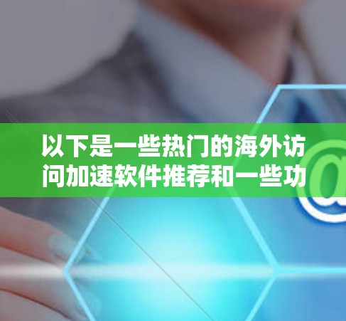 以下是一些热门的海外访问加速软件推荐和一些功能特点 以下是一些热门的海外访问加速软件推荐和一些功能特点