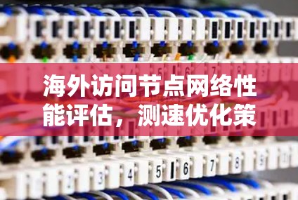 海外访问节点网络性能评估，测速优化策略与效果分析