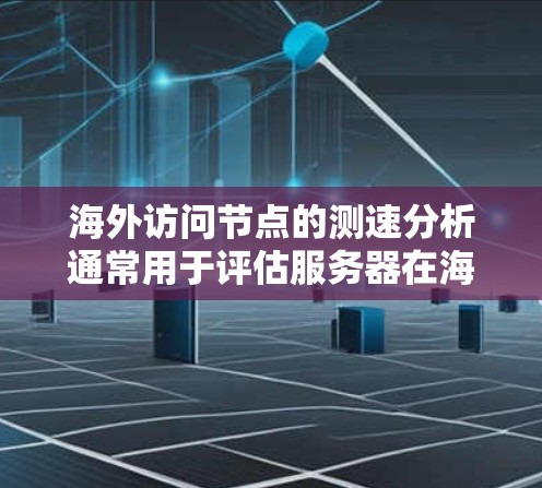 海外访问节点的测速分析通常用于评估服务器在海外访问的性能，从而优化资源利用率和提高用户体验。以下是一些可能的测速分析方法和步骤，帮助您进行分析和优化