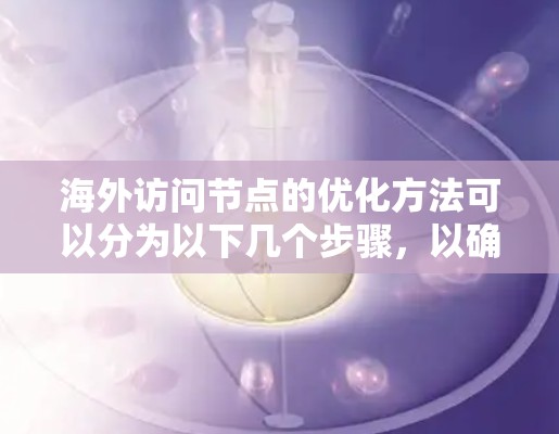 海外访问节点的优化方法可以分为以下几个步骤，以确保访问的安全性、高效性和合规性