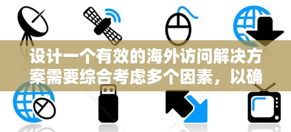 设计一个有效的海外访问解决方案需要综合考虑多个因素,以确保访问的高效、合规和成功。以下是一步步的解决方案设计框架 设计一个有效的海外访问解决方案需要综合考虑多个因素,以确保访问的高效、合规和成功。以下是一步步的解决方案设计框架