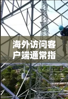 海外访问客户端通常指的是在海外（如Web服务器、服务器应用程序等）上运行的客户端（如浏览器、服务器端工具等）以下是一些可能的解释和建议