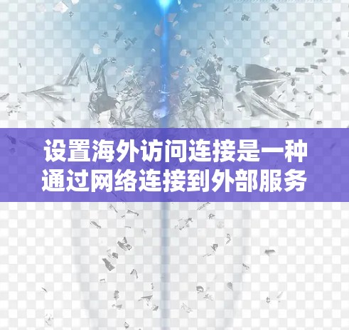 设置海外访问连接是一种通过网络连接到外部服务器或网络来远程访问的内容管理方式。以下是详细的步骤指南，帮助您实现这一设置