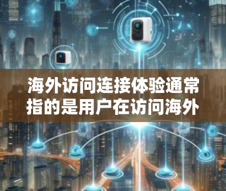 海外访问连接体验通常指的是用户在访问海外网站、服务器或其他设备时，连接到目标服务器或设备时的体验和表现。以下是一些主要的连接体验评价点，可以帮助你全面了解海外访问的连接体验