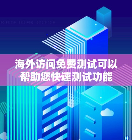 海外访问免费测试可以帮助您快速测试功能，满足初步需求。以下是一些常见问题和解决方案的建议