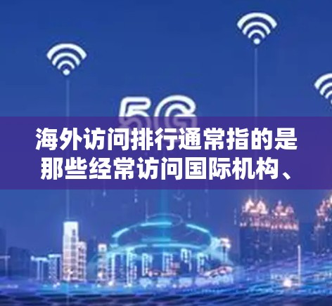 海外访问排行通常指的是那些经常访问国际机构、企业和组织的人士，这些专业人士可能在不同的领域、行业或机构中活跃。以下是一些可能涉及海外访问排行的因素