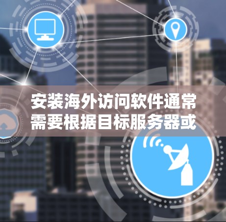 安装海外访问软件通常需要根据目标服务器或云资源的具体环境来确定。以下是一些常见的情况和安装步骤