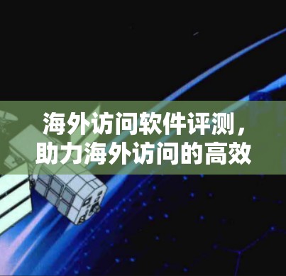 海外访问软件评测，助力海外访问的高效与安全