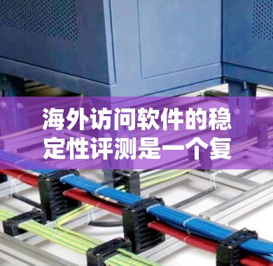 海外访问软件的稳定性评测是一个复杂而重要的领域，涉及多个方面，以下是对该领域关键信息的总结和分析