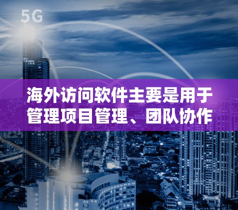 海外访问软件主要是用于管理项目管理、团队协作、任务优先级、项目管理等的工具。以下是一些常用的海外访问软件及其特点