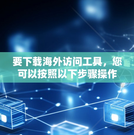 要下载海外访问工具，您可以按照以下步骤操作