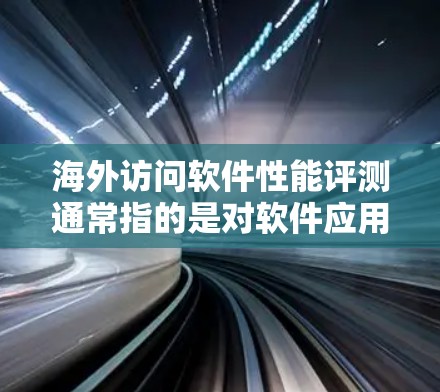 海外访问软件性能评测通常指的是对软件应用进行性能测试，评估其在不同访问情况下的响应速度、响应时间、加载时间等。以下是一些常见的海外访问软件性能评测方法和工具推荐，帮助您评估和优化软件性能
