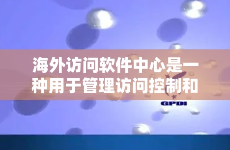 海外访问软件中心是一种用于管理访问控制和权限管理的软件平台,旨在为访问者提供安全和高效的访问控制。以下是对该概念的详细分析和解释 海外访问软件中心是一种用于管理访问控制和权限管理的软件平台,旨在为访问者提供安全和高效的访问控制。以下是对该概念的详细分析和解释