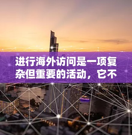 进行海外访问是一项复杂但重要的活动,它不仅有助于个人职业发展,也是国际交流的重要方式。以下是一个详细且结构化的指南,帮助您逐步进行海外访问 进行海外访问是一项复杂但重要的活动,它不仅有助于个人职业发展,也是国际交流的重要方式。以下是一个详细且结构化的指南,帮助您逐步进行海外访问