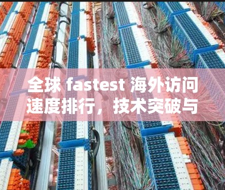 全球 fastest 海外访问速度排行，技术突破与用户体验的双轮驱动