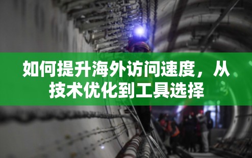 如何提升海外访问速度，从技术优化到工具选择