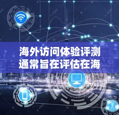 海外访问体验评测通常旨在评估在海外工作的体验，包括工作环境、领导风格、公司政策、个人成长以及与客户、同事的关系等方面的影响。以下是一个可能的海外访问体验评测框架和内容