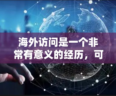 海外访问是一个非常有意义的经历，可以帮助你结识新朋友、了解不同的文化背景以及拓展你的视野。以下是一些海外访问的推荐，涵盖了旅行、景点、酒店和活动等方面，帮助你更好地规划你的旅行