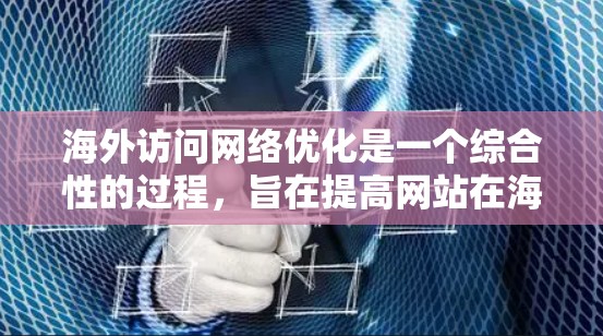 海外访问网络优化是一个综合性的过程，旨在提高网站在海外市场的访问量、转化率以及网站曝光度。以下是一些关键点和步骤，帮助你优化您的网络访问效果