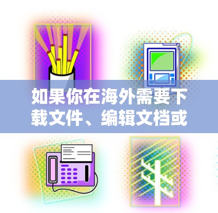 如果你在海外需要下载文件、编辑文档或查找资料,以下是一些推荐的海外访问下载工具 如果你在海外需要下载文件、编辑文档或查找资料,以下是一些推荐的海外访问下载工具