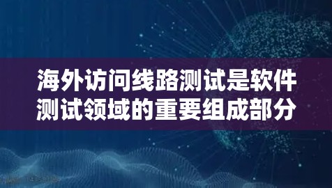 海外访问线路测试是软件测试领域的重要组成部分，主要涉及测试在海外环境下的网络设备性能。以下是关于这个主题的详细信息
