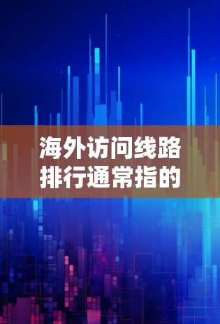 海外访问线路排行通常指的是各国或国际组织在全球范围内通过各种方式访问其他国家或地区的网络或线路。这类数据可能用于比较不同国家或组织的访问能力、影响力或资源分布。以下是一些可能的解释和排序方式 海外访问线路排行通常指的是各国或国际组织在全球范围内通过各种方式访问其他国家或地区的网络或线路。这类数据可能用于比较不同国家或组织的访问能力、影响力或资源分布。以下是一些可能的解释和排序方式