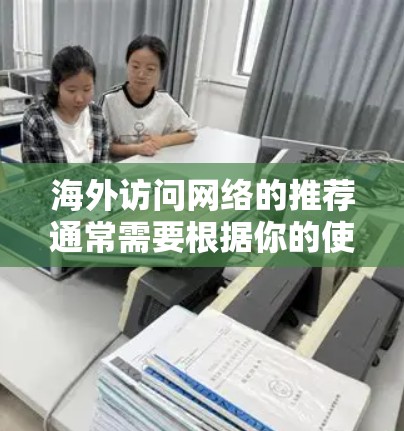 海外访问网络的推荐通常需要根据你的使用场景、访问频率以及网络条件来选择最合适的解决方案。以下是一些建议,涵盖了国内、国际以及云服务的网络连接推荐 海外访问网络的推荐通常需要根据你的使用场景、访问频率以及网络条件来选择最合适的解决方案。以下是一些建议,涵盖了国内、国际以及云服务的网络连接推荐