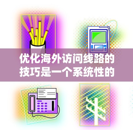 优化海外访问线路的技巧是一个系统性的过程,需要结合多个因素来实现高效、安全和可靠的数据传输。以下是一些优化海外访问线路的技巧和步骤 优化海外访问线路的技巧是一个系统性的过程,需要结合多个因素来实现高效、安全和可靠的数据传输。以下是一些优化海外访问线路的技巧和步骤