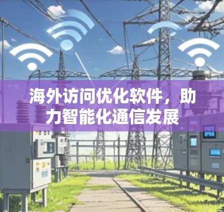 海外访问优化软件,助力智能化通信发展 海外访问优化软件,助力智能化通信发展