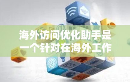 海外访问优化助手是一个针对在海外工作的用户或团队使用的工具，旨在提升在国际访问中的效率和效果。以下是对该工具的详细总结