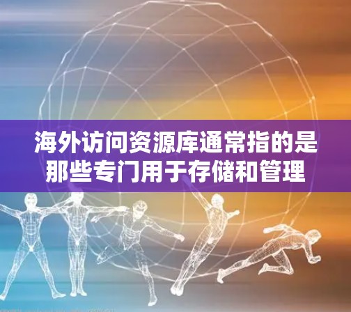 海外访问资源库通常指的是那些专门用于存储和管理国际访问数据、报告生成、数据分析等信息的资源库。这类资源库可能包括