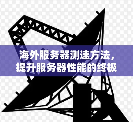 海外服务器测速方法,提升服务器性能的终极指南 海外服务器测速方法,提升服务器性能的终极指南