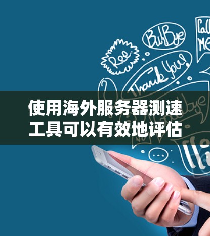使用海外服务器测速工具可以有效地评估服务器性能，帮助你优化资源使用。以下是一些系统性的步骤指南，帮助你系统地使用测速工具