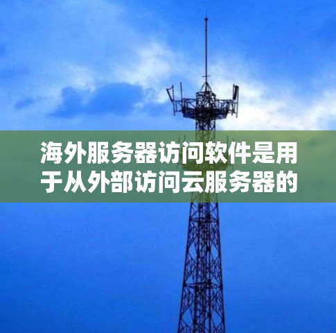 海外服务器访问软件是用于从外部访问云服务器的工具，广泛应用于监控、实时监控、协作和数据分析等领域。以下是几种常见的海外服务器访问软件及其特点