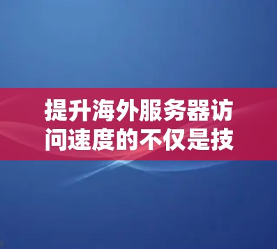 提升海外服务器访问速度的不仅是技术,更是深度优化 提升海外服务器访问速度的不仅是技术,更是深度优化